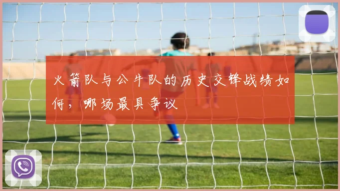 火箭队与公牛队的历史交锋战绩如何，哪场最具争议