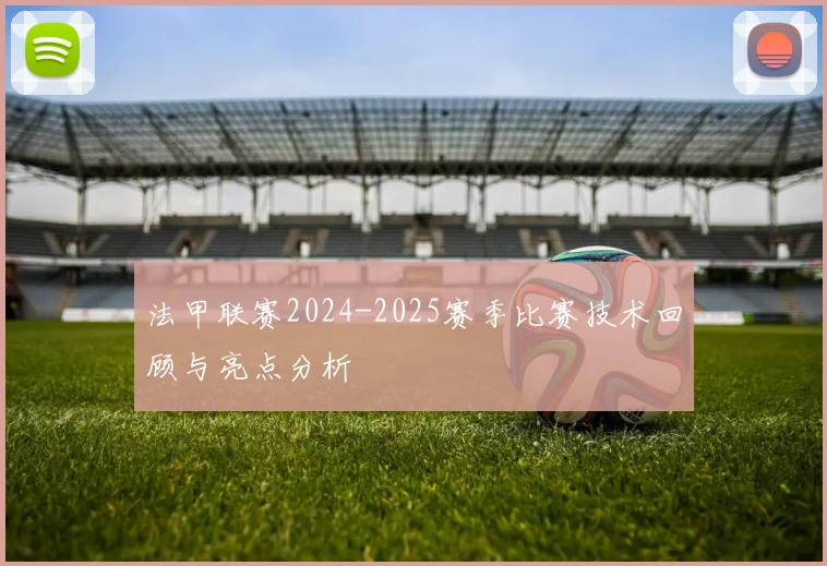 法甲联赛2024-2025赛季比赛技术回顾与亮点分析