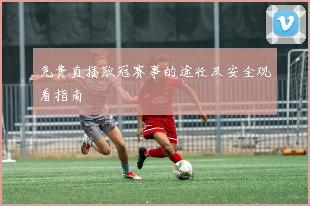 免费直播欧冠赛事的途径及安全观看指南