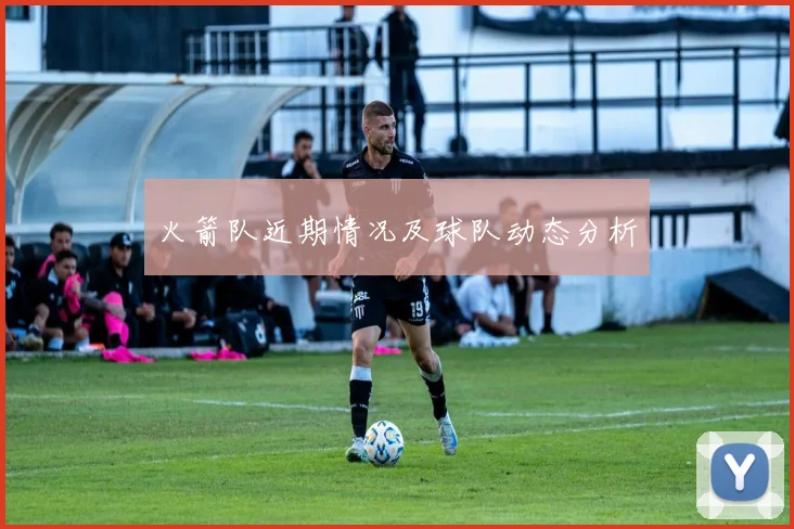 火箭队近期情况及球队动态分析
