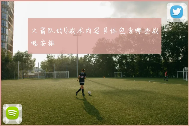 火箭队的Q战术内容具体包含哪些战略安排