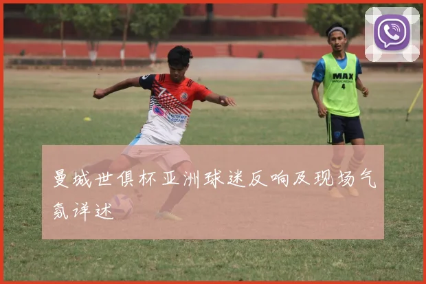 曼城世俱杯亚洲球迷反响及现场气氛详述