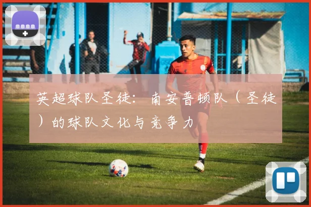 英超球队圣徒：南安普顿队（圣徒）的球队文化与竞争力