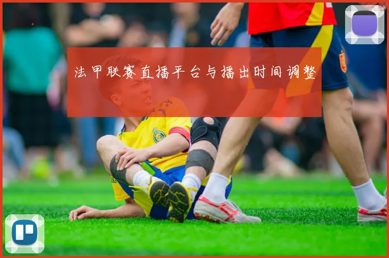法甲联赛直播平台与播出时间调整