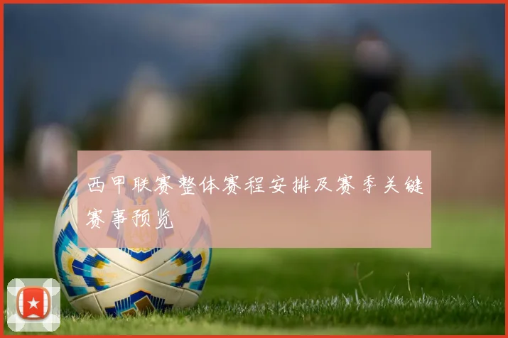 西甲联赛整体赛程安排及赛季关键赛事预览