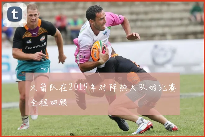 火箭队在2019年对阵热火队的比赛全程回顾