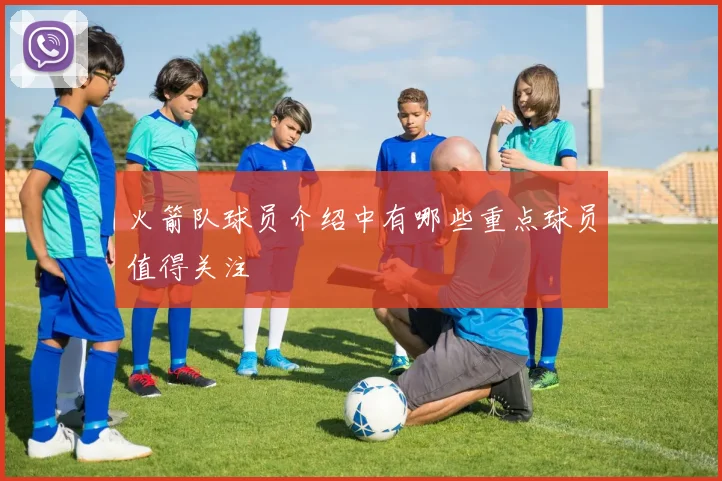火箭队球员介绍中有哪些重点球员值得关注