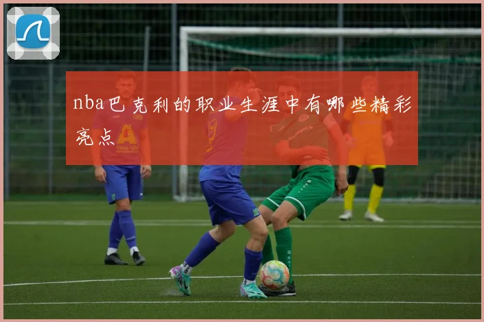 nba巴克利的职业生涯中有哪些精彩亮点