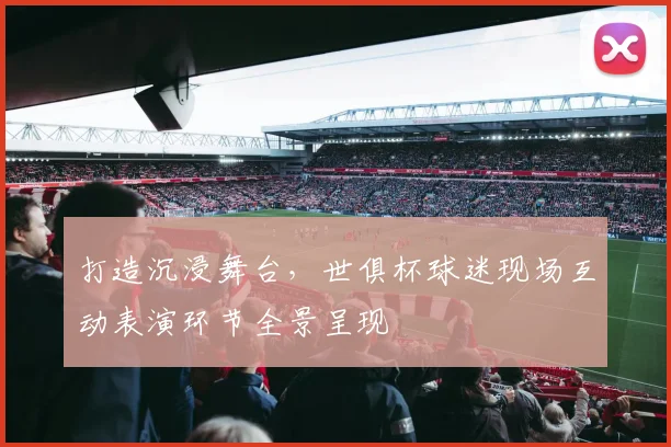 打造沉浸舞台，世俱杯球迷现场互动表演环节全景呈现