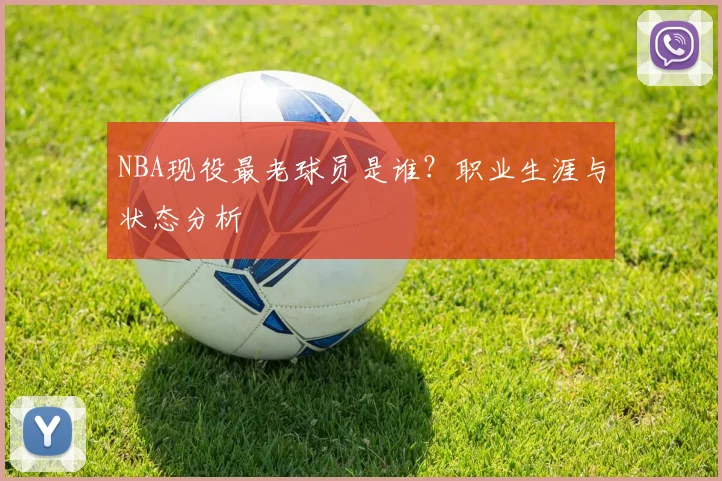NBA现役最老球员是谁？职业生涯与状态分析