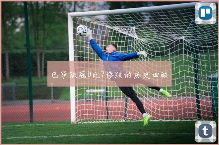 巴萨欧冠0比7惨败的历史回顾