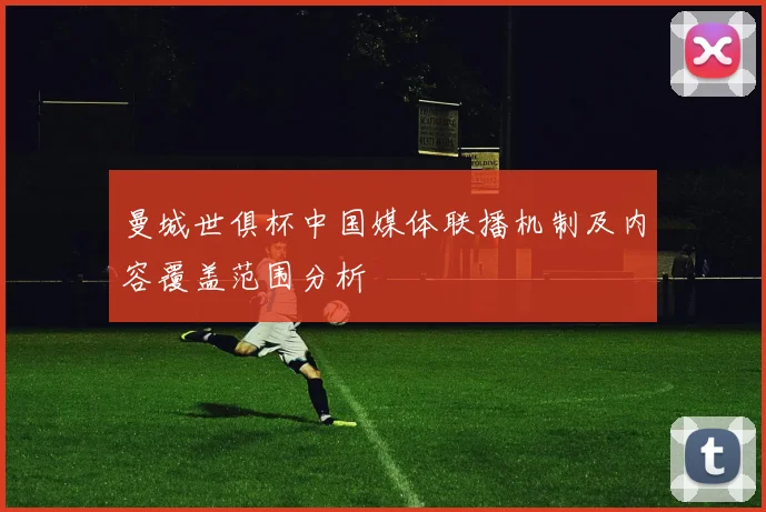曼城世俱杯中国媒体联播机制及内容覆盖范围分析