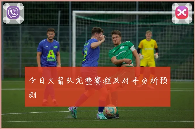 今日火箭队完整赛程及对手分析预测