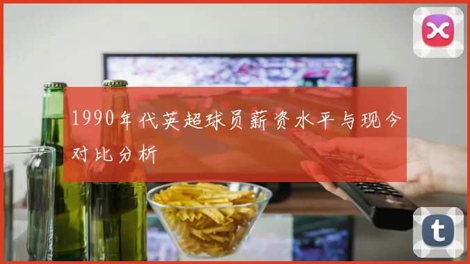 1990年代英超球员薪资水平与现今对比分析