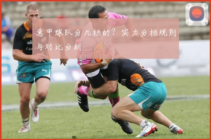 意甲球队分几档的？实力分档规则与对比分析